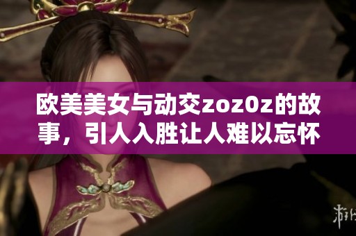 欧美美女与动交zoz0z的故事，引人入胜让人难以忘怀