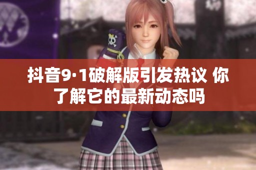 抖音9·1破解版引发热议 你了解它的最新动态吗