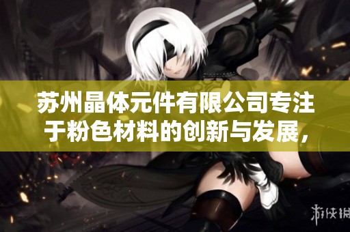 苏州晶体元件有限公司专注于粉色材料的创新与发展，推动行业升级与进步