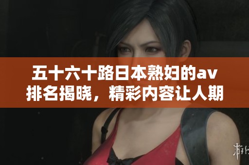 五十六十路日本**的**排名揭晓，精彩内容让人期待不已