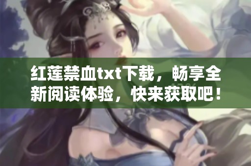 红莲禁血txt下载，畅享全新阅读体验，快来获取吧！
