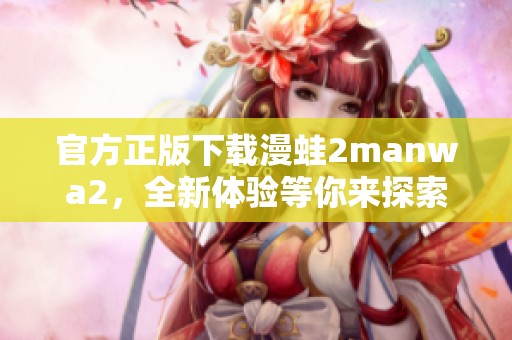 官方正版下载漫蛙2manwa2，全新体验等你来探索！