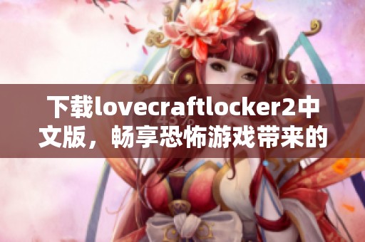 下载lovecraftlocker2中文版，畅享恐怖游戏带来的刺激体验