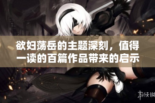 欲妇荡岳的主题深刻，值得一读的百篇作品带来的启示