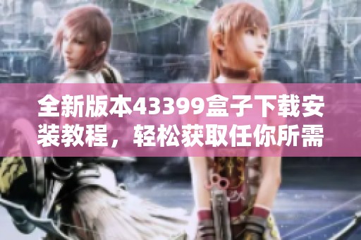 全新版本43399盒子下载安装教程，轻松获取任你所需应用和游戏