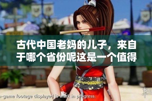 古代中国老妈的儿子，来自于哪个省份呢这是一个值得探讨的话题
