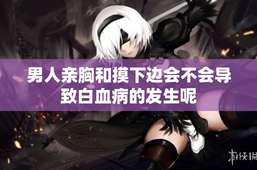 男人亲胸和摸下边会不会导致白血病的发生呢
