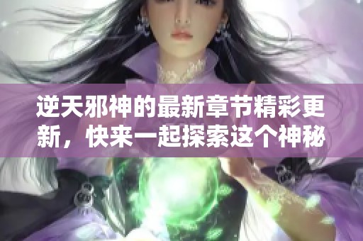 逆天邪神的最新章节精彩更新，快来一起探索这个神秘的世界吧