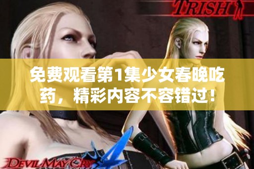 免费观看第1集少女春晚吃药，精彩内容不容错过！