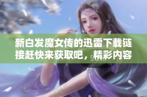 新白发魔女传的迅雷下载链接赶快来获取吧，精彩内容等你体验！
