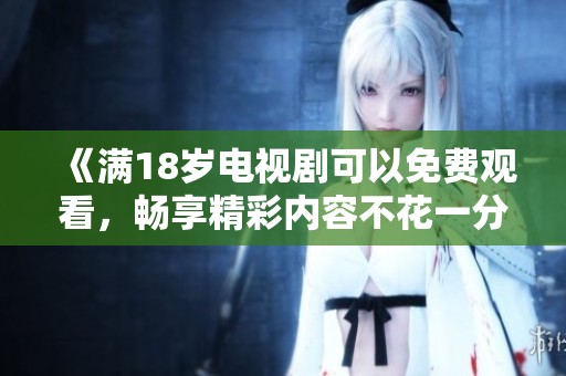 《满18岁电视剧可以免费观看，畅享精彩内容不花一分钱》