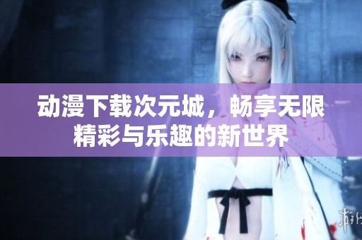 动漫下载次元城，畅享无限精彩与乐趣的新世界