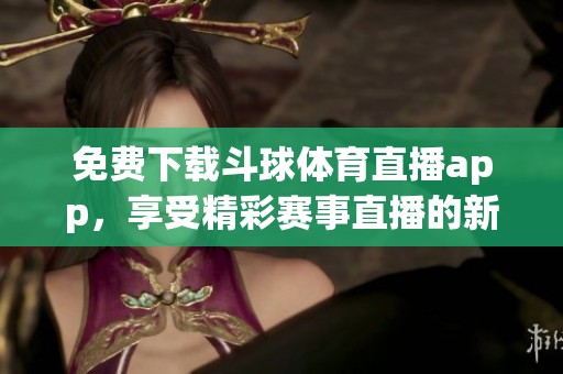 免费下载斗球**直播app，享受精彩赛事直播的新体验