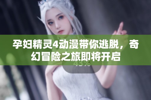 孕妇精灵4动漫带你逃脱，奇幻冒险之旅即将开启