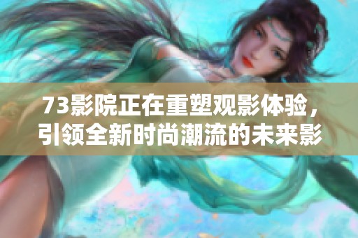 73影院正在重塑观影体验，引领全新时尚潮流的未来影院行业发展