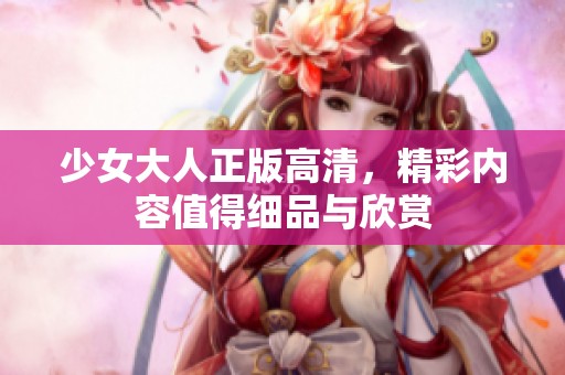 少女大人正版高清，精彩内容值得细品与欣赏