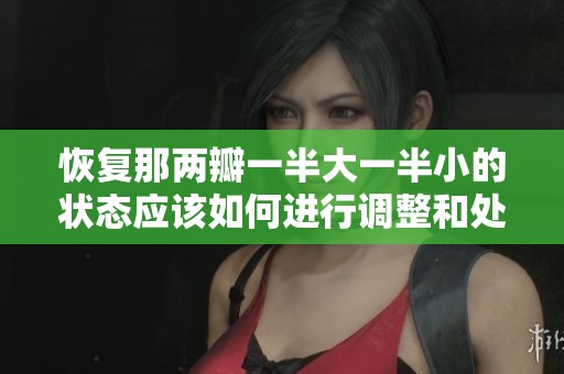 恢复那两瓣一半大一半小的状态应该如何进行调整和处理呢