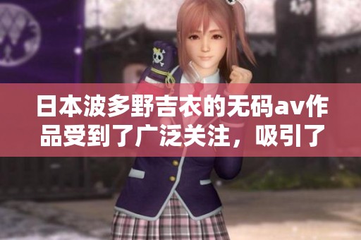 日本波多野吉衣的****作品受到了广泛关注，吸引了许多观众的兴趣