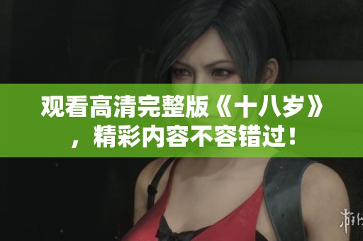 观看高清完整版《十八岁》，精彩内容不容错过！