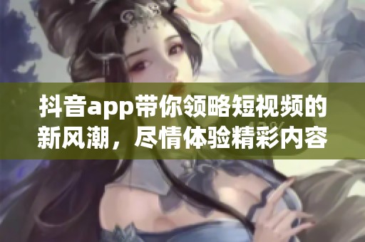 抖音app带你领略短视频的新风潮，尽情体验精彩内容的无限魅力