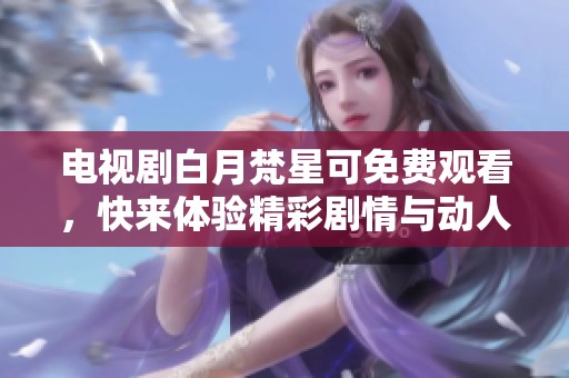 电视剧白月梵星可免费观看，快来体验精彩剧情与动人故事吧