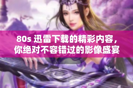 80s 迅雷下载的精彩内容，你绝对不容错过的影像盛宴！