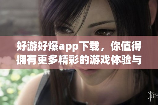 好游好爆app下载，你值得拥有更多精彩的游戏体验与乐趣！