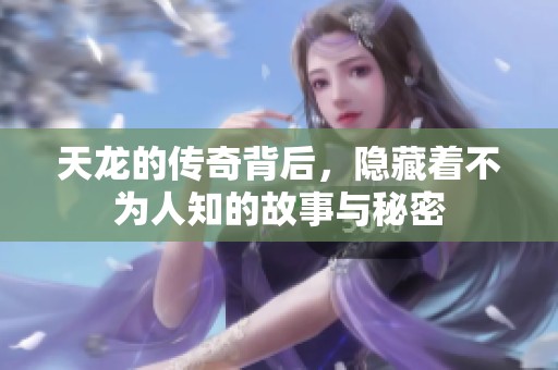 天龙的传奇背后，隐藏着不为人知的故事与秘密