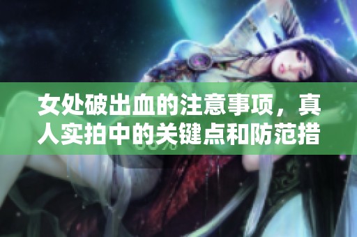 女处破出血的注意事项，真人实拍中的关键点和防范措施解析