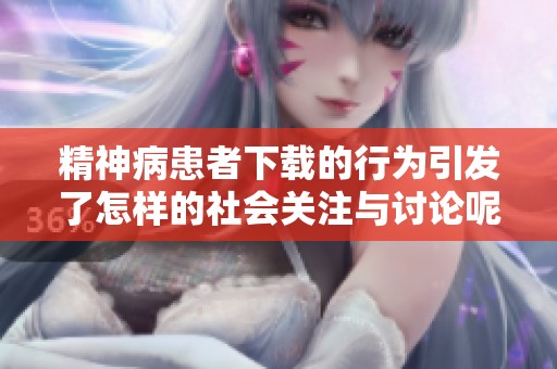 精神病患者下载的行为引发了怎样的社会关注与讨论呢