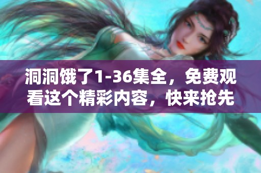 洞洞饿了1-36集全，免费观看这个精彩内容，快来抢先体验吧！