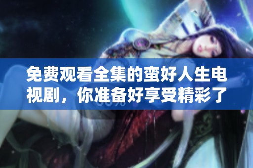 免费观看全集的蛮好人生电视剧，你准备好享受精彩了吗