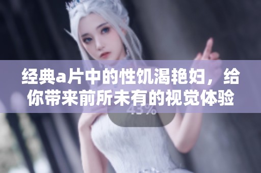 经典**中的性饥渴艳妇，给你带来前所未有的视觉体验与冲击感