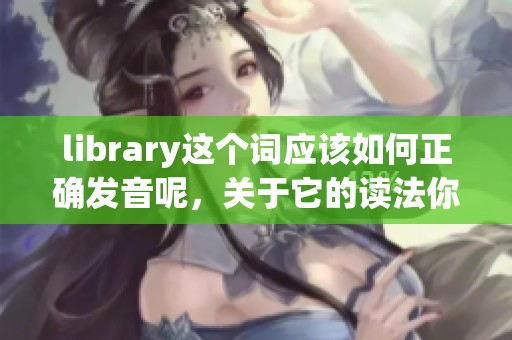 library这个词应该如何正确发音呢，关于它的读法你知道吗