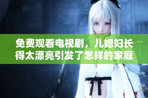 免费观看电视剧，儿媳妇长得太漂亮引发了怎样的家庭故事呢