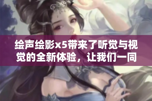 绘声绘影x5带来了听觉与视觉的全新体验，让我们一同探索它的魅力。