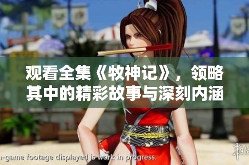 观看全集《牧神记》，领略其中的精彩故事与深刻内涵