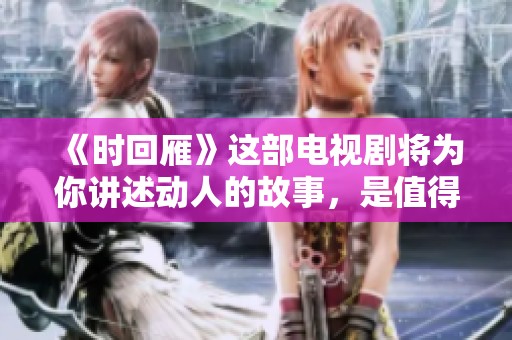 《时回雁》这部电视剧将为你讲述动人的故事，是值得期待的精彩作品！