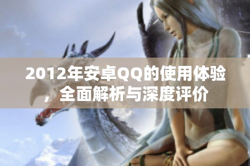 2012年安卓QQ的使用体验，全面解析与深度评价