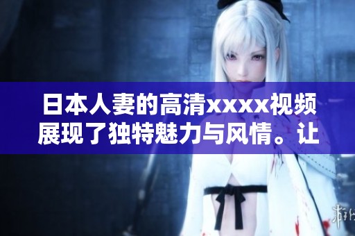 日本人妻的高清xxxx视频展现了独特魅力与风情。让我们一起欣赏这些精彩内容吧。