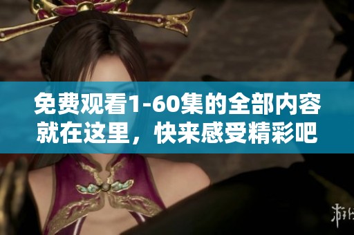 免费观看1-60集的全部内容就在这里，快来感受精彩吧！