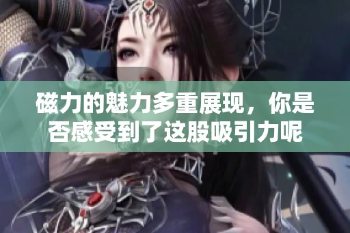 磁力的魅力多重展现，你是否感受到了这股吸引力呢