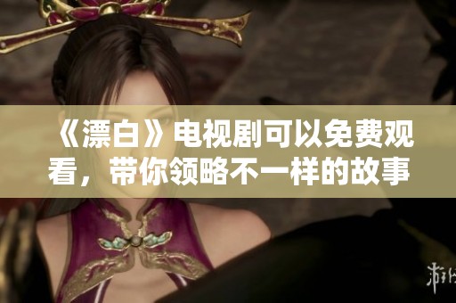 《漂白》电视剧可以免费观看，带你领略不一样的故事情节与人生旅程