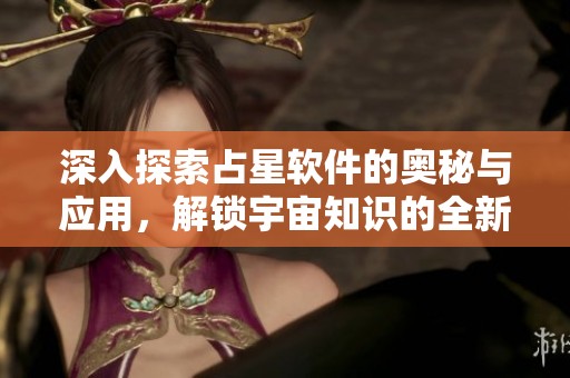深入探索占星软件的奥秘与应用，解锁宇宙知识的全新方式