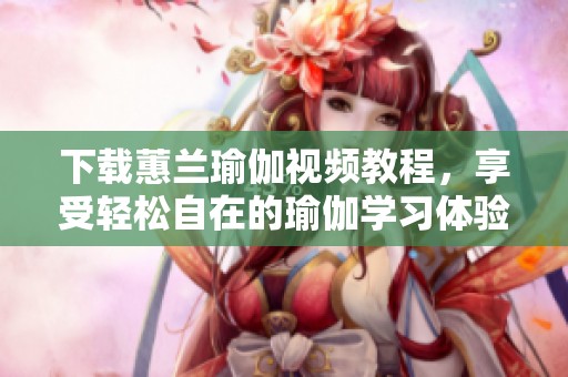下载蕙兰瑜伽视频教程，享受轻松自在的瑜伽学习体验
