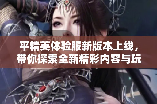 平精英体验服新版本上线，带你探索全新精彩内容与玩法！