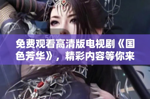 免费观看高清版电视剧《国色芳华》，精彩内容等你来欣赏