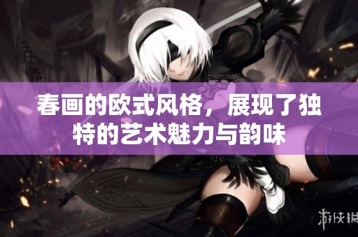 春画的欧式风格，展现了独特的艺术魅力与韵味