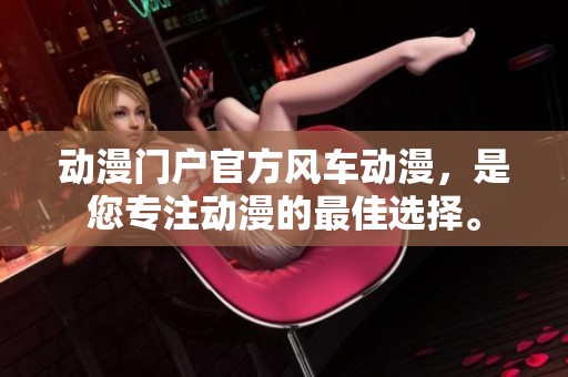 动漫门户官方风车动漫，是您专注动漫的最佳选择。