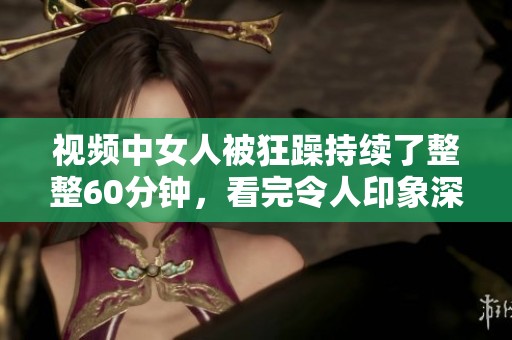 视频中女人被狂躁持续了整整60分钟，看完令人印象深刻。